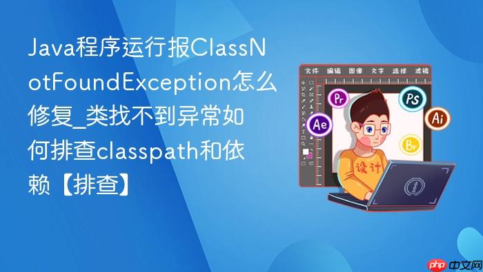 java程序运行报classnotfoundexception怎么修复_类找不到异常如何排查classpath和依赖【排查】