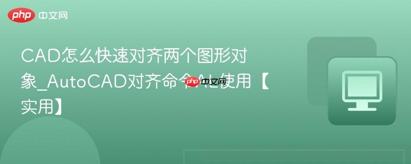 cad怎么快速对齐两个图形对象_autocad对齐命令al使用【实用】