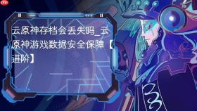 云原神存档会丢失吗_云原神游戏数据安全保障【进阶】