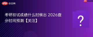 考研初试成绩什么时候出 2026查分时间预测【关注】
