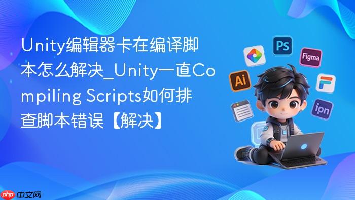unity编辑器卡在编译脚本怎么解决_unity一直compiling scripts如何排查脚本错误【解决】