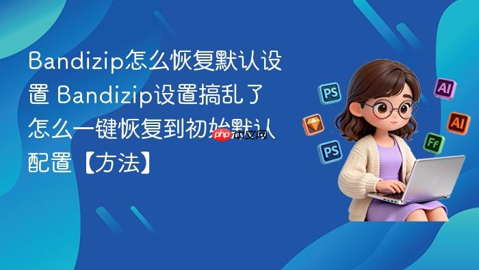 bandizip怎么恢复默认设置 bandizip设置搞乱了怎么一键恢复到初始默认配置【方法】