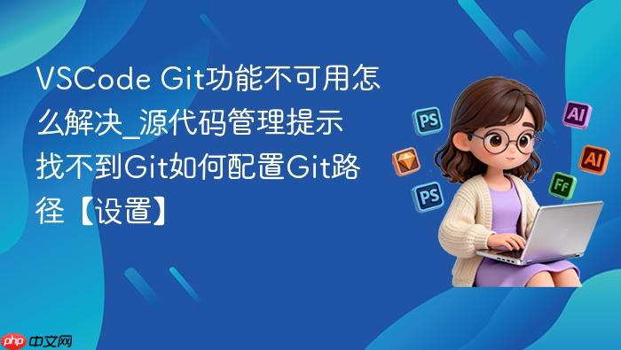 vscode git功能不可用怎么解决_源代码管理提示找不到git如何配置git路径【设置】