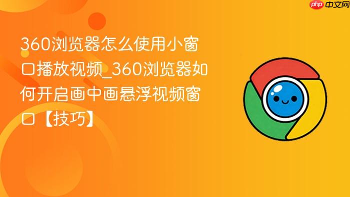360浏览器怎么使用小窗口播放视频_360浏览器如何开启画中画悬浮视频窗口【技巧】