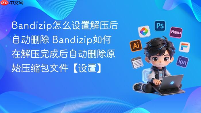 bandizip怎么设置解压后自动删除 bandizip如何在解压完成后自动删除原始压缩包文件【设置】