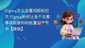figma怎么设置间距和对齐 figma如何让多个元素等间距排列和批量对齐居中【排版】