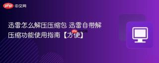 迅雷怎么解压压缩包 迅雷自带解压缩功能使用指南【方便】