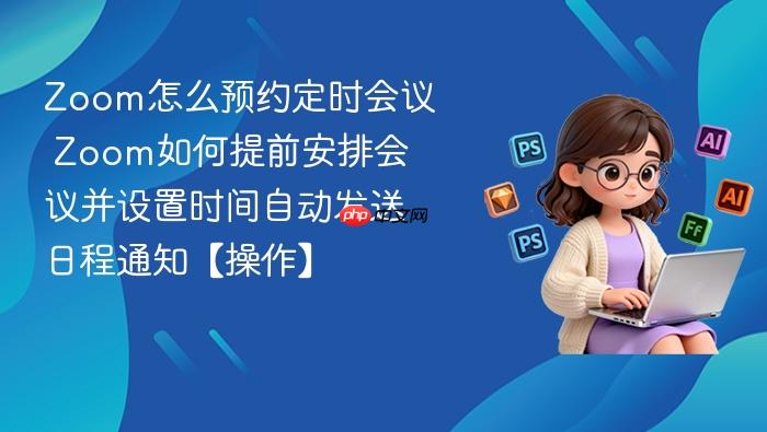 zoom怎么预约定时会议 zoom如何提前安排会议并设置时间自动发送日程通知【操作】