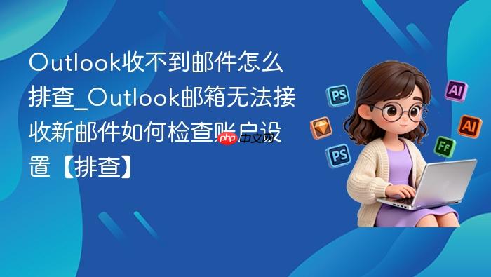 outlook收不到邮件怎么排查_outlook邮箱无法接收新邮件如何检查账户设置【排查】