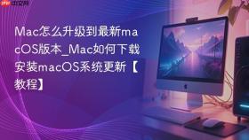 mac怎么升级到最新macos版本_mac如何下载安装macos系统更新【教程】