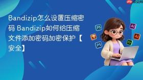 bandizip怎么设置压缩密码 bandizip如何给压缩文件添加密码加密保护【安全】