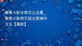 像素火影全屏怎么设置_像素火影网页版全屏操作方法【最新】