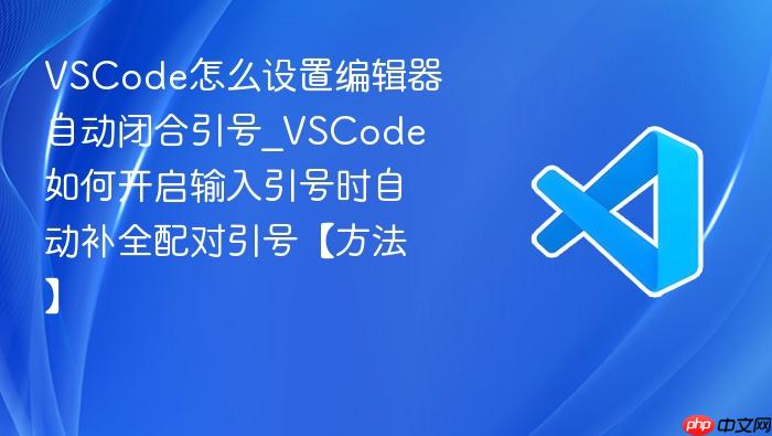 vscode怎么设置编辑器自动闭合引号_vscode如何开启输入引号时自动补全配对引号【方法】