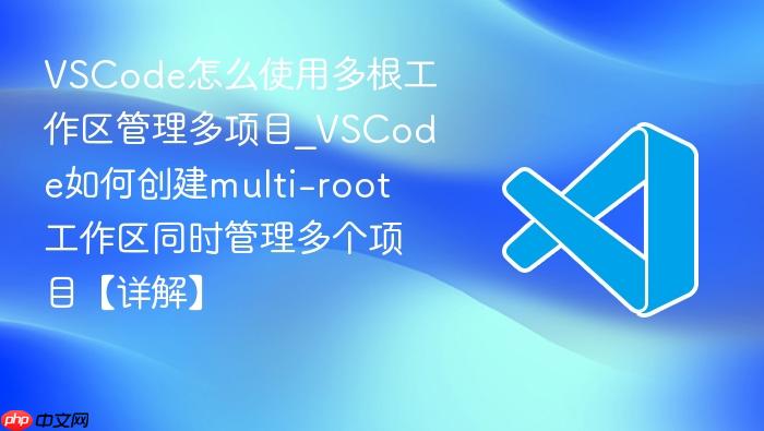 vscode怎么使用多根工作区管理多项目_vscode如何创建multi-root工作区同时管理多个项目【详解】
