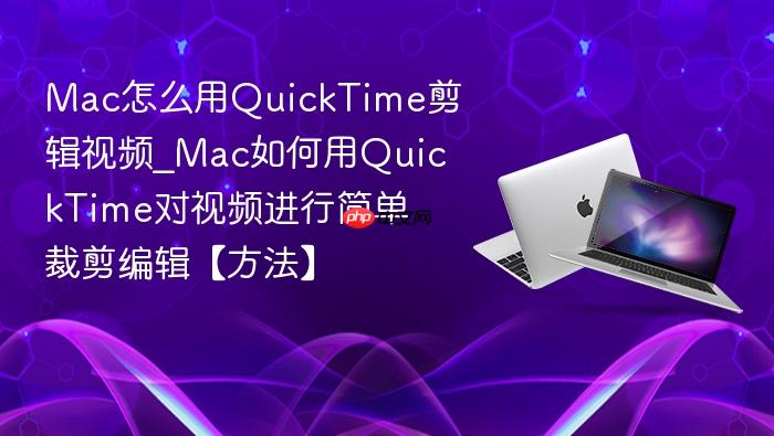 mac怎么用quicktime剪辑视频_mac如何用quicktime对视频进行简单裁剪编辑【方法】