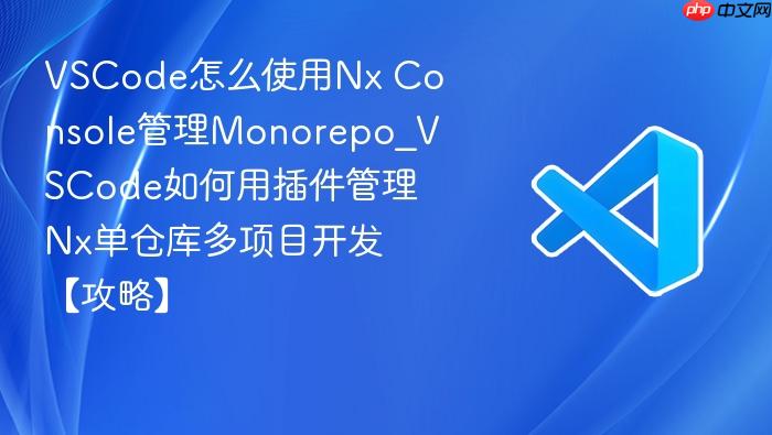 vscode怎么使用nx console管理monorepo_vscode如何用插件管理nx单仓库多项目开发【攻略】