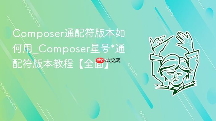 composer通配符版本如何用_composer星号*通配符版本教程【全面】