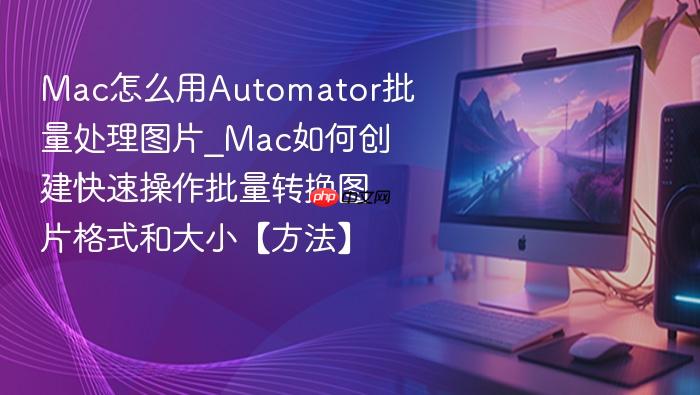mac怎么用automator批量处理图片_mac如何创建快速操作批量转换图片格式和大小【方法】