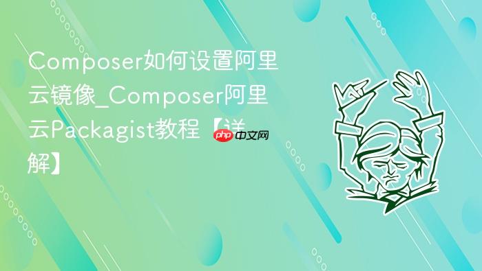 composer如何设置阿里云镜像_composer阿里云packagist教程【详解】