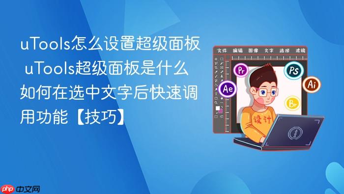 utools怎么设置超级面板 utools超级面板是什么如何在选中文字后快速调用功能【技巧】