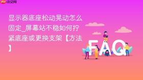 显示器底座松动晃动怎么固定_屏幕站不稳如何拧紧底座或更换支架【方法】