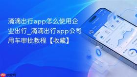 滴滴出行app怎么使用企业出行_滴滴出行app公司用车审批教程【收藏】