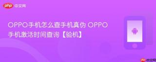 oppo手机怎么查手机真伪 oppo手机激活时间查询【验机】