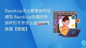 bandizip怎么修复损坏压缩包 bandizip压缩文件损坏打不开怎么尝试修复恢复【修复】