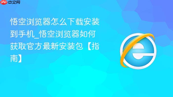 悟空浏览器怎么下载安装到手机_悟空浏览器如何获取官方最新安装包【指南】
