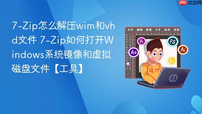 7-zip怎么解压wim和vhd文件 7-zip如何打开windows系统镜像和虚拟磁盘文件【工具】