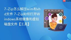 7-zip怎么解压wim和vhd文件 7-zip如何打开windows系统镜像和虚拟磁盘文件【工具】