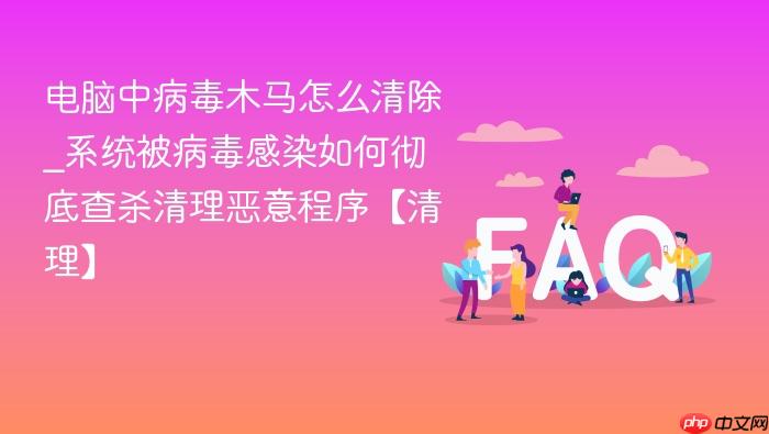 电脑中病毒木马怎么清除_系统被病毒感染如何彻底查杀清理恶意程序【清理】