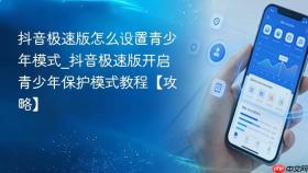 抖音极速版怎么设置青少年模式_抖音极速版开启青少年保护模式教程【攻略】