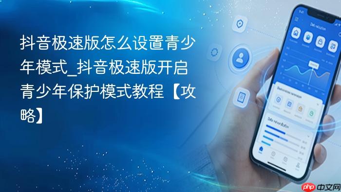 抖音极速版怎么设置青少年模式_抖音极速版开启青少年保护模式教程【攻略】