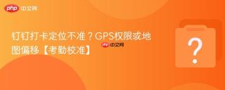 钉钉打卡定位不准?gps权限或地图偏移【考勤校准】