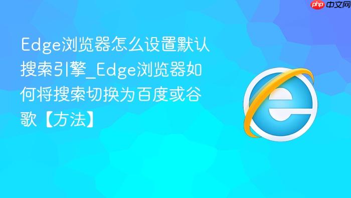 edge浏览器怎么设置默认搜索引擎_edge浏览器如何将搜索切换为百度或谷歌【方法】