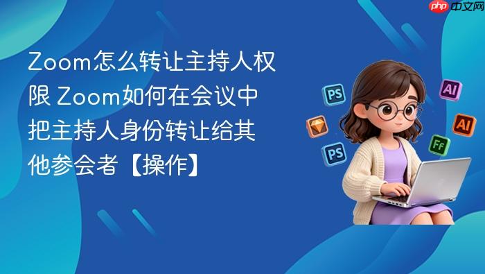 zoom怎么转让主持人权限 zoom如何在会议中把主持人身份转让给其他参会者【操作】