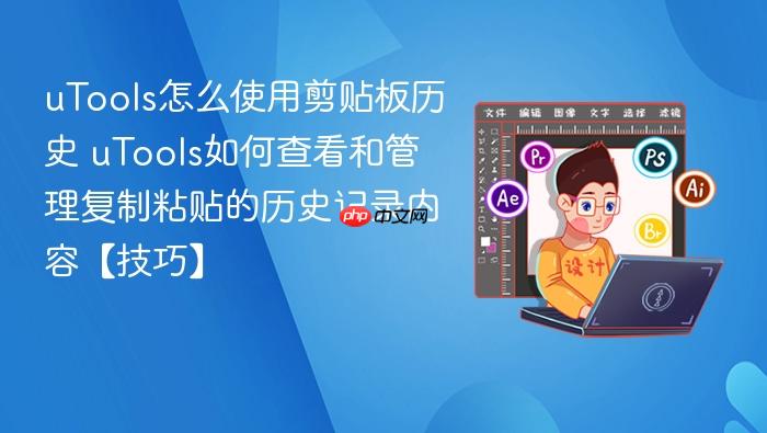 utools怎么使用剪贴板历史 utools如何查看和管理复制粘贴的历史记录内容【技巧】