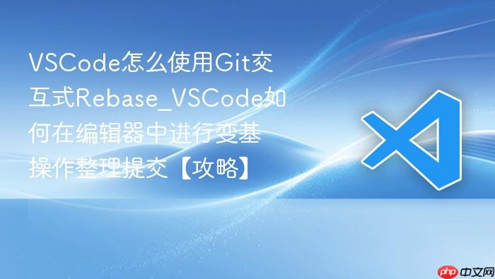 vscode怎么使用git交互式rebase_vscode如何在编辑器中进行变基操作整理提交【攻略】