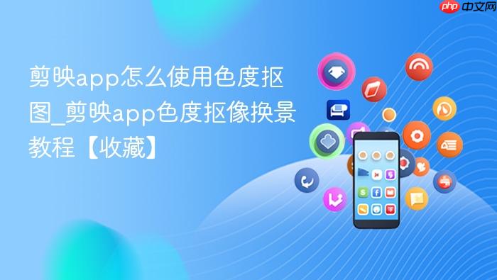 剪映app怎么使用色度抠图_剪映app色度抠像换景教程【收藏】