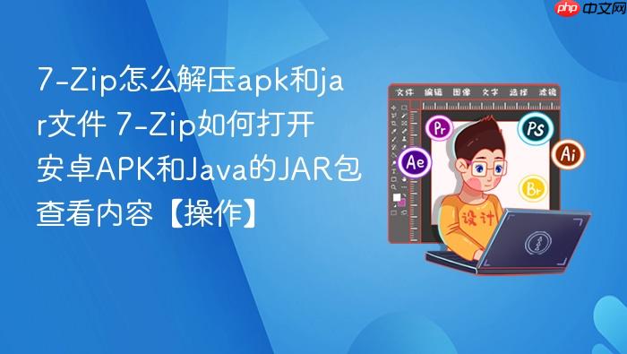 7-zip怎么解压apk和jar文件 7-zip如何打开安卓apk和java的jar包查看内容【操作】