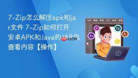 7-Zip怎么解压apk和jar文件 7-Zip如何打开安卓APK和Java的JAR包查看内容【操作】