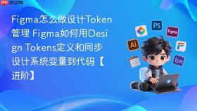 figma怎么做设计token管理 figma如何用design tokens定义和同步设计系统变量到代码【进阶】