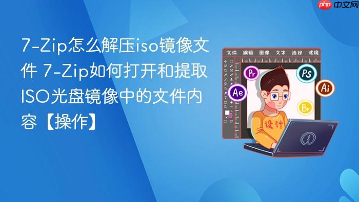 7-zip怎么解压iso镜像文件 7-zip如何打开和提取iso光盘镜像中的文件内容【操作】