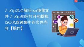 7-Zip怎么解压iso镜像文件 7-Zip如何打开和提取ISO光盘镜像中的文件内容【操作】