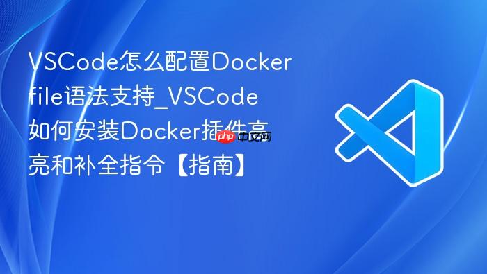 vscode怎么配置dockerfile语法支持_vscode如何安装docker插件高亮和补全指令【指南】