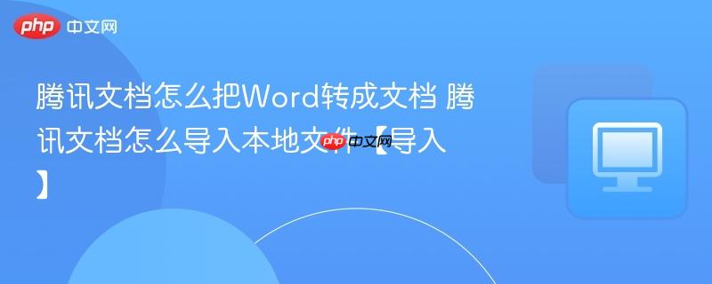 腾讯文档怎么把word转成文档 腾讯文档怎么导入本地文件【导入】
