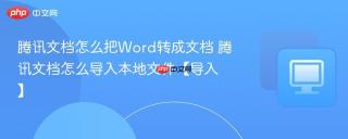腾讯文档怎么把word转成文档 腾讯文档怎么导入本地文件【导入】