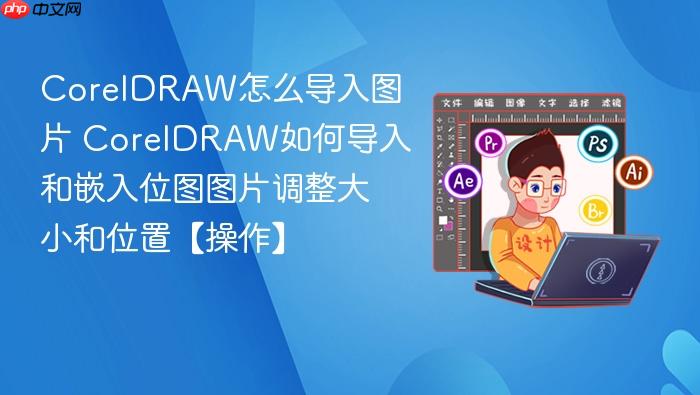 coreldraw怎么导入图片 coreldraw如何导入和嵌入位图图片调整大小和位置【操作】