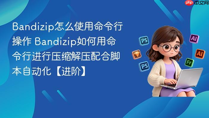 bandizip怎么使用命令行操作 bandizip如何用命令行进行压缩解压配合脚本自动化【进阶】